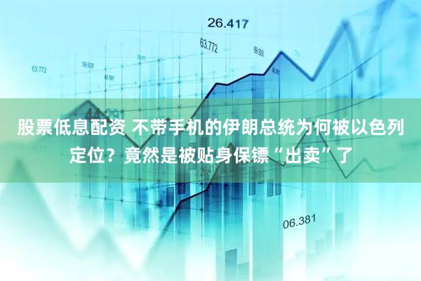 股票低息配资 不带手机的伊朗总统为何被以色列定位？竟然是被贴身保镖“出卖”了
