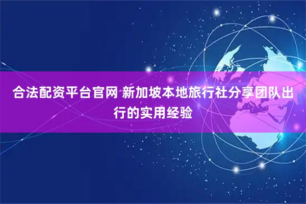合法配资平台官网 新加坡本地旅行社分享团队出行的实用经验