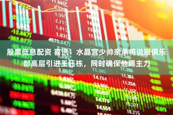 股票低息配资 喜讯！水晶宫少帅亲承将说服俱乐部高层引进王钰栋，同时确保他踢主力