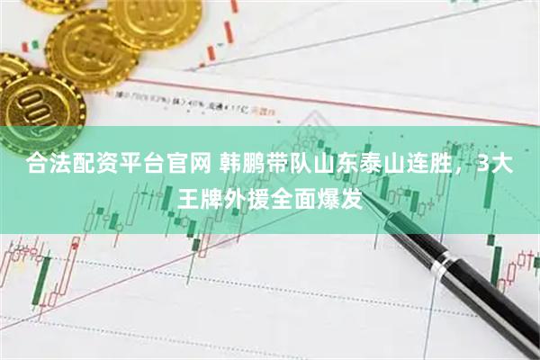 合法配资平台官网 韩鹏带队山东泰山连胜，3大王牌外援全面爆发