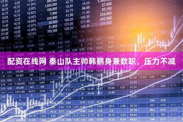 配资在线网 泰山队主帅韩鹏身兼数职，压力不减