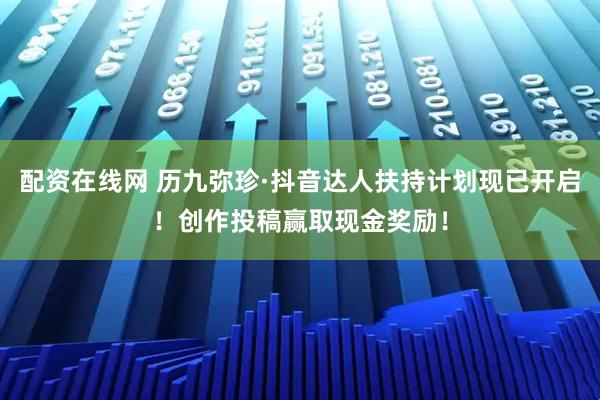 配资在线网 历九弥珍·抖音达人扶持计划现已开启！创作投稿赢取现金奖励！