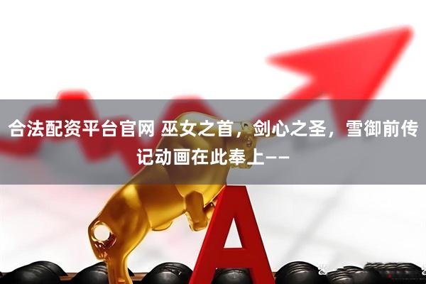 合法配资平台官网 巫女之首，剑心之圣，雪御前传记动画在此奉上——