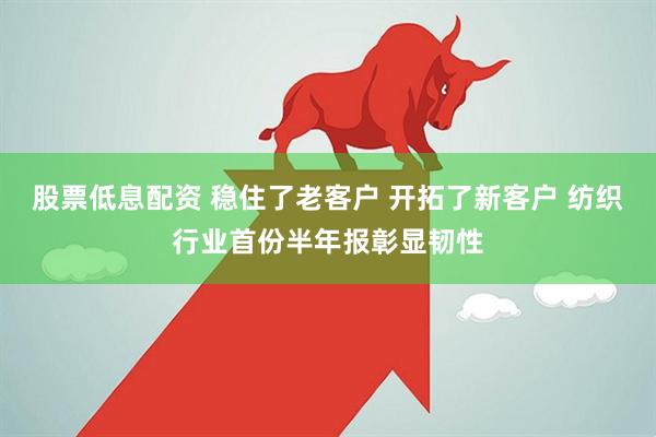 股票低息配资 稳住了老客户 开拓了新客户 纺织行业首份半年报彰显韧性