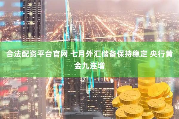 合法配资平台官网 七月外汇储备保持稳定 央行黄金九连增