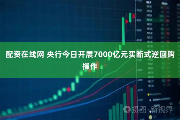 配资在线网 央行今日开展7000亿元买断式逆回购操作