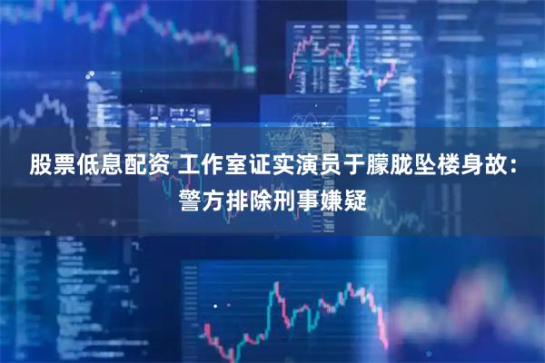 股票低息配资 工作室证实演员于朦胧坠楼身故：警方排除刑事嫌疑