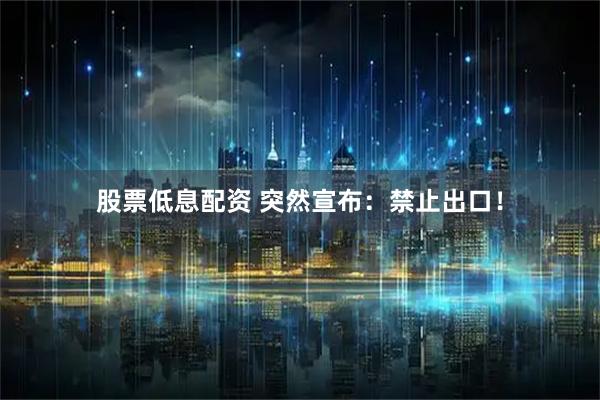 股票低息配资 突然宣布：禁止出口！