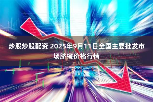 炒股炒股配资 2025年9月11日全国主要批发市场脐橙价格行情
