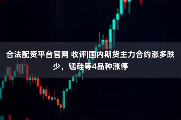 合法配资平台官网 收评|国内期货主力合约涨多跌少，锰硅等4品种涨停