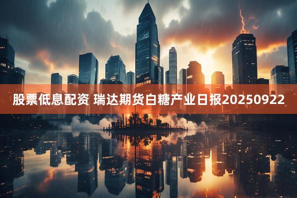 股票低息配资 瑞达期货白糖产业日报20250922