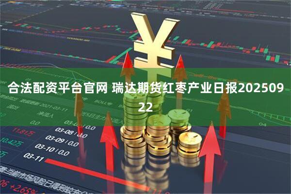 合法配资平台官网 瑞达期货红枣产业日报20250922