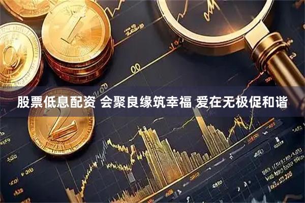 股票低息配资 会聚良缘筑幸福 爱在无极促和谐