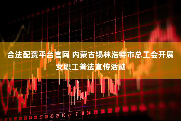 合法配资平台官网 内蒙古锡林浩特市总工会开展女职工普法宣传活动