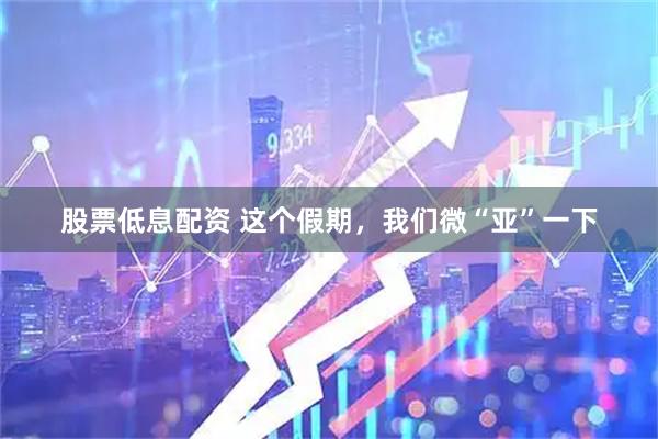 股票低息配资 这个假期，我们微“亚”一下