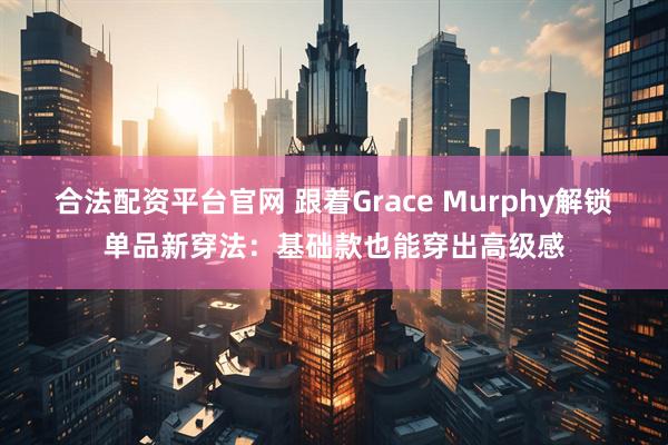 合法配资平台官网 跟着Grace Murphy解锁单品新穿法：基础款也能穿出高级感