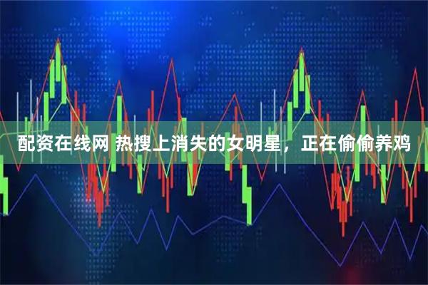 配资在线网 热搜上消失的女明星，正在偷偷养鸡