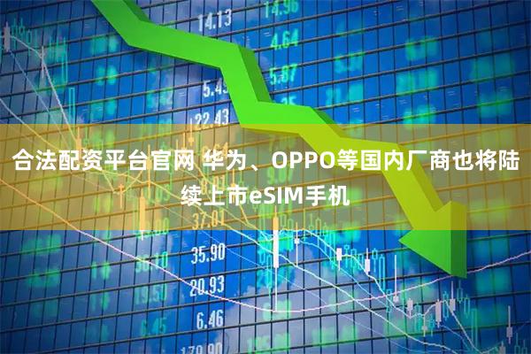 合法配资平台官网 华为、OPPO等国内厂商也将陆续上市eSIM手机