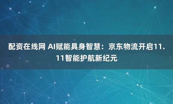 配资在线网 AI赋能具身智慧：京东物流开启11.11智能护航新纪元