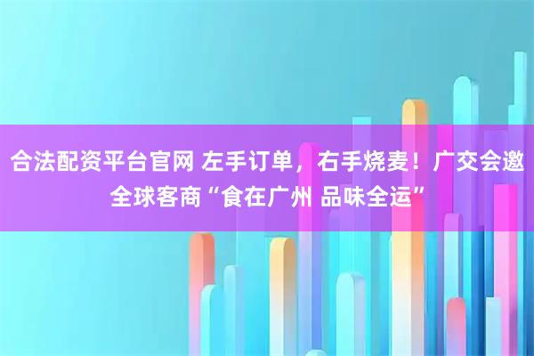 合法配资平台官网 左手订单,右手烧麦!广交会邀全球客商“食在广州 品味全运”