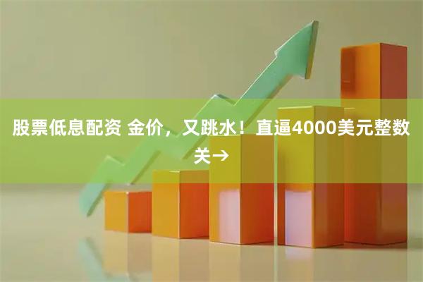 股票低息配资 金价，又跳水！直逼4000美元整数关→