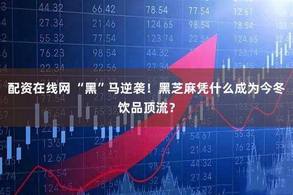 配资在线网 “黑”马逆袭！黑芝麻凭什么成为今冬饮品顶流？