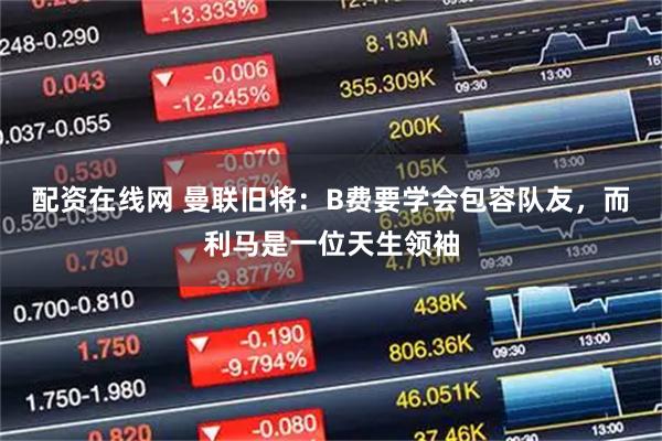 配资在线网 曼联旧将:B费要学会包容队友,而利马是一位天生领袖