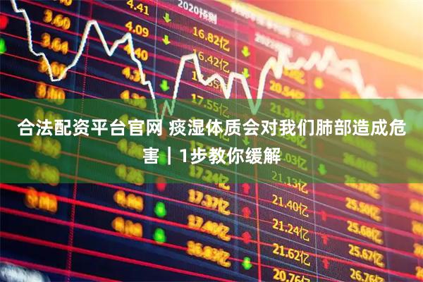 合法配资平台官网 痰湿体质会对我们肺部造成危害|1步教你缓解