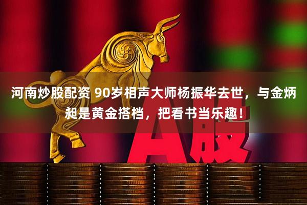河南炒股配资 90岁相声大师杨振华去世，与金炳昶是黄金搭档，把看书当乐趣！