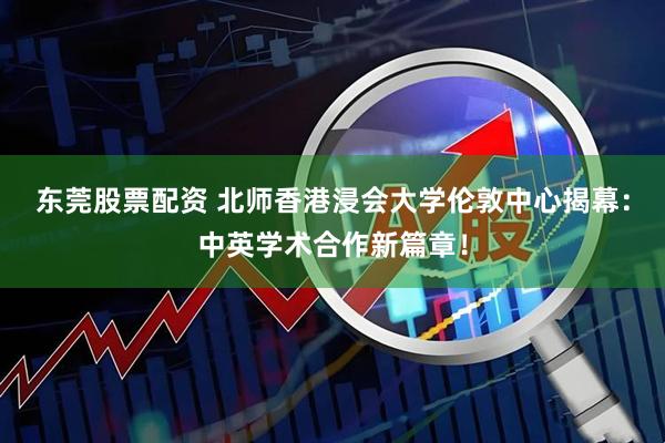 东莞股票配资 北师香港浸会大学伦敦中心揭幕：中英学术合作新篇章！