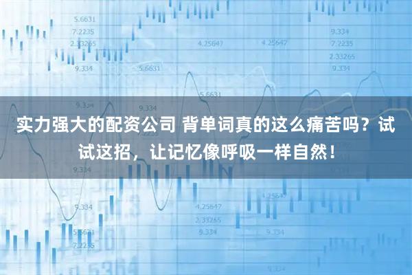 实力强大的配资公司 背单词真的这么痛苦吗？试试这招，让记忆像呼吸一样自然！