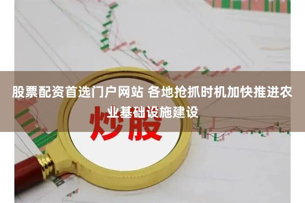 股票配资首选门户网站 各地抢抓时机加快推进农业基础设施建设