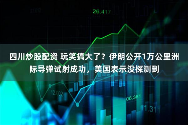 四川炒股配资 玩笑搞大了？伊朗公开1万公里洲际导弹试射成功，美国表示没探测到