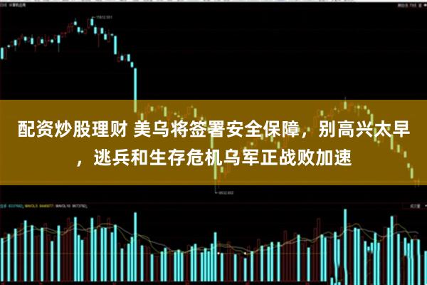 配资炒股理财 美乌将签署安全保障，别高兴太早，逃兵和生存危机乌军正战败加速