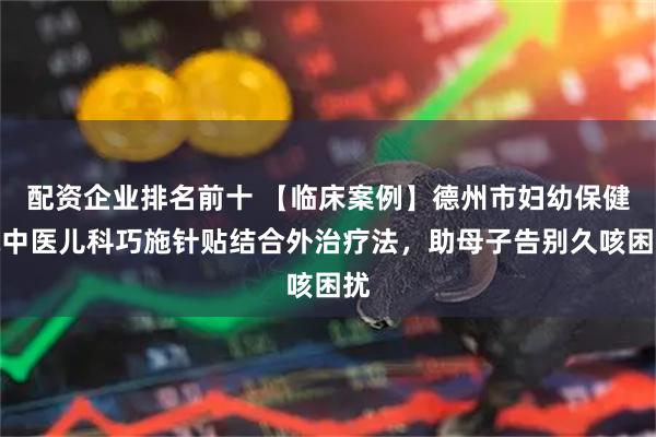 配资企业排名前十 【临床案例】德州市妇幼保健院中医儿科巧施针贴结合外治疗法，助母子告别久咳困扰