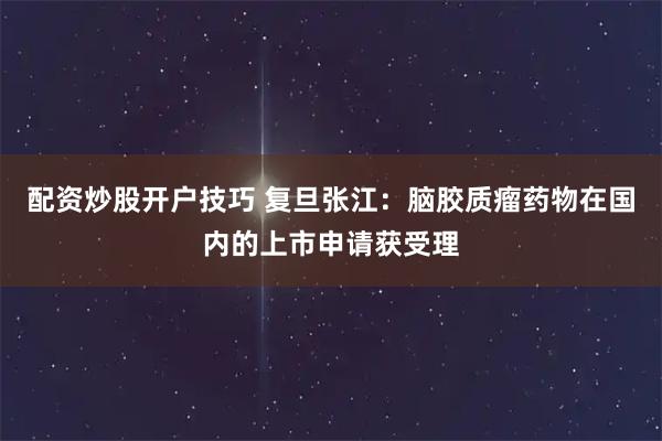配资炒股开户技巧 复旦张江：脑胶质瘤药物在国内的上市申请获受理