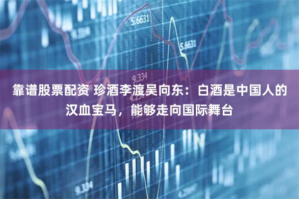 靠谱股票配资 珍酒李渡吴向东：白酒是中国人的汉血宝马，能够走向国际舞台
