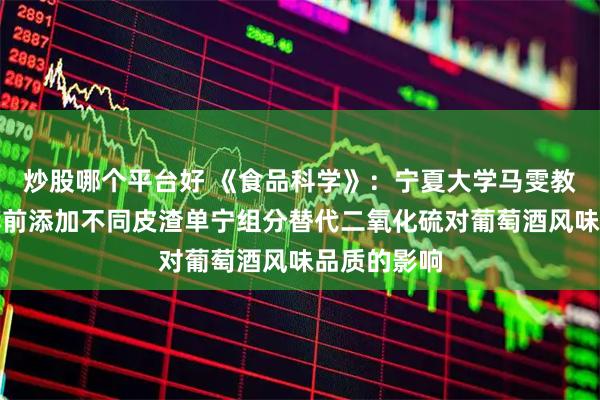 炒股哪个平台好 《食品科学》：宁夏大学马雯教授等：发酵前添加不同皮渣单宁组分替代二氧化硫对葡萄酒风味品质的影响