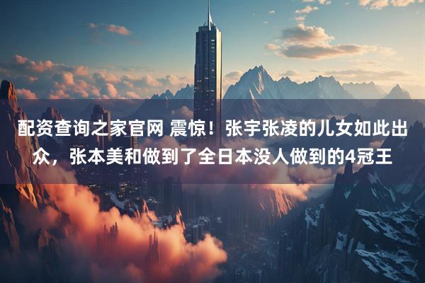 配资查询之家官网 震惊！张宇张凌的儿女如此出众，张本美和做到了全日本没人做到的4冠王