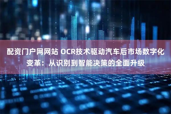 配资门户网网站 OCR技术驱动汽车后市场数字化变革：从识别到智能决策的全面升级
