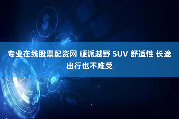 专业在线股票配资网 硬派越野 SUV 舒适性 长途出行也不难受