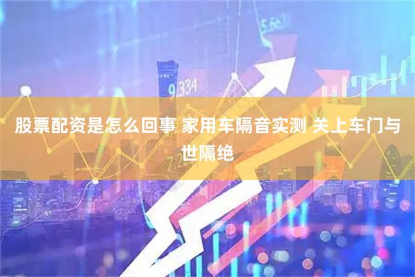 股票配资是怎么回事 家用车隔音实测 关上车门与世隔绝