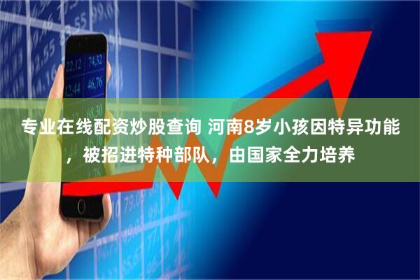 专业在线配资炒股查询 河南8岁小孩因特异功能，被招进特种部队，由国家全力培养