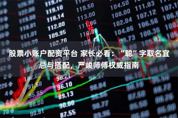 股票小账户配资平台 家长必看：“聪”字取名宜忌与搭配，严峻师傅权威指南