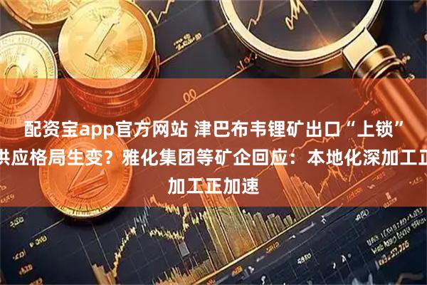 配资宝app官方网站 津巴布韦锂矿出口“上锁”，锂供应格局生变？雅化集团等矿企回应：本地化深加工正加速