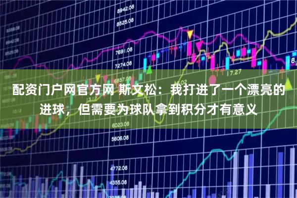 配资门户网官方网 斯文松：我打进了一个漂亮的进球，但需要为球队拿到积分才有意义