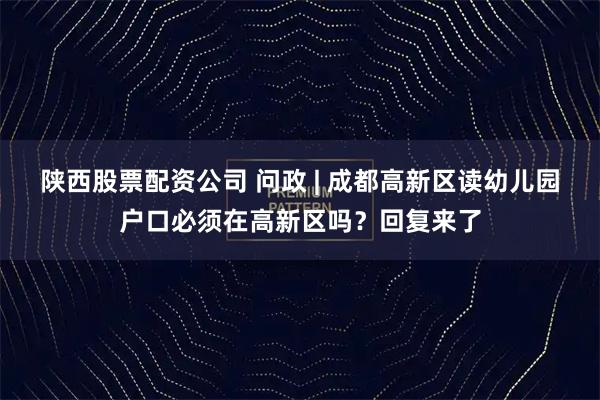 陕西股票配资公司 问政 | 成都高新区读幼儿园户口必须在高新区吗？回复来了