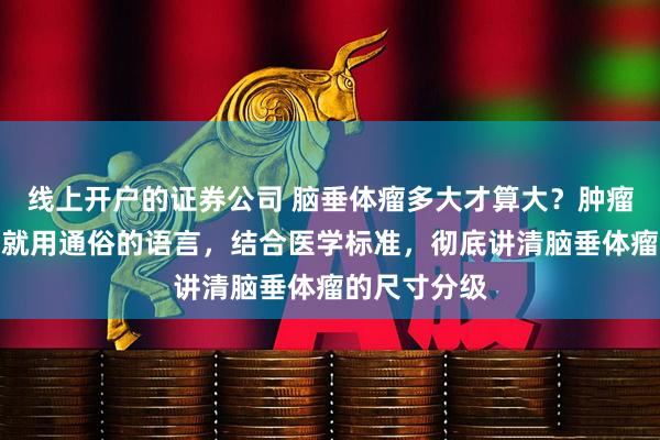 线上开户的证券公司 脑垂体瘤多大才算大？肿瘤专家张涵英就用通俗的语言，结合医学标准，彻底讲清脑垂体瘤的尺寸分级