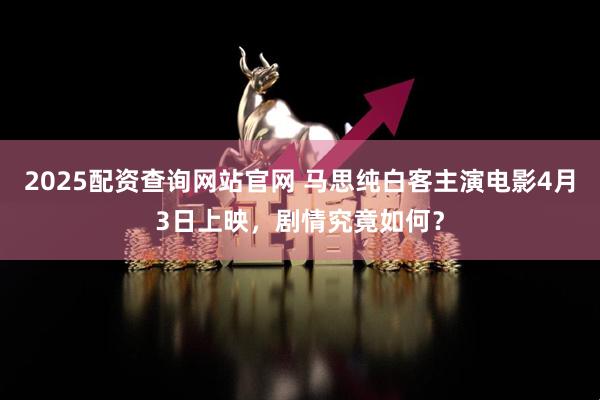 2025配资查询网站官网 马思纯白客主演电影4月3日上映，剧情究竟如何？