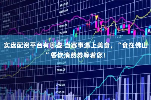 实盘配资平台有哪些 当赛事遇上美食，“食在佛山”餐饮消费券等着您！